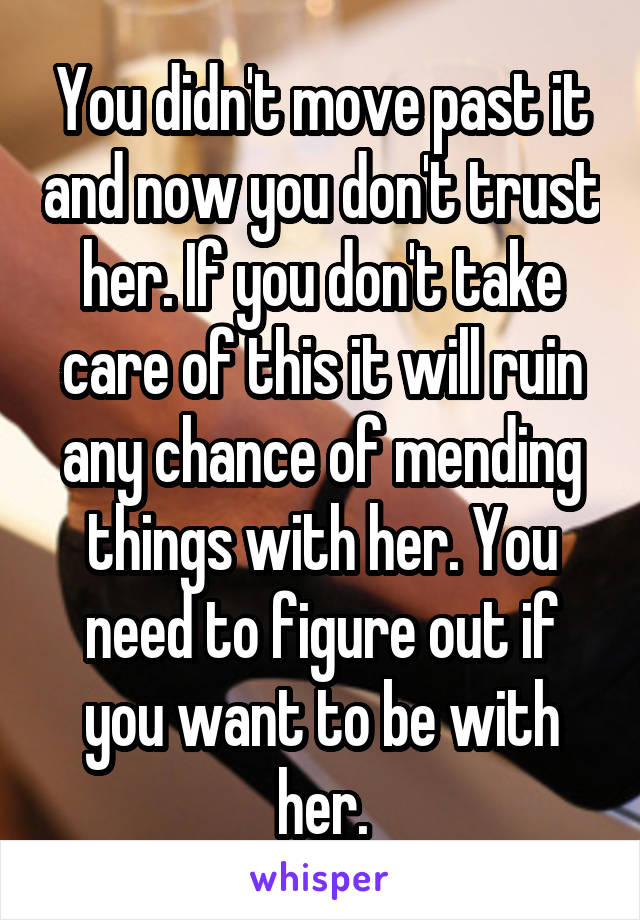 You didn't move past it and now you don't trust her. If you don't take care of this it will ruin any chance of mending things with her. You need to figure out if you want to be with her.