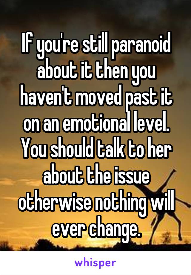 If you're still paranoid about it then you haven't moved past it on an emotional level. You should talk to her about the issue otherwise nothing will ever change.