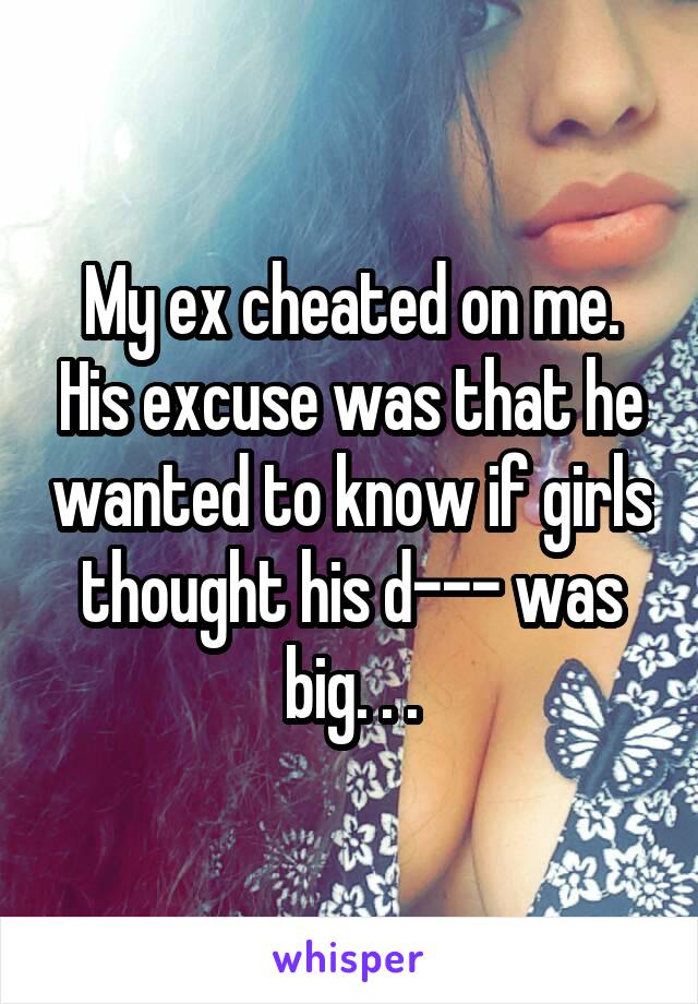 My ex cheated on me. His excuse was that he wanted to know if girls thought his d--- was big. . .