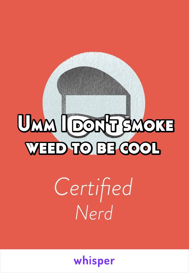 Umm I don't smoke weed to be cool 