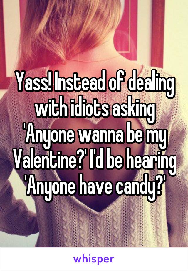 Yass! Instead of dealing with idiots asking 'Anyone wanna be my Valentine?' I'd be hearing 'Anyone have candy?'