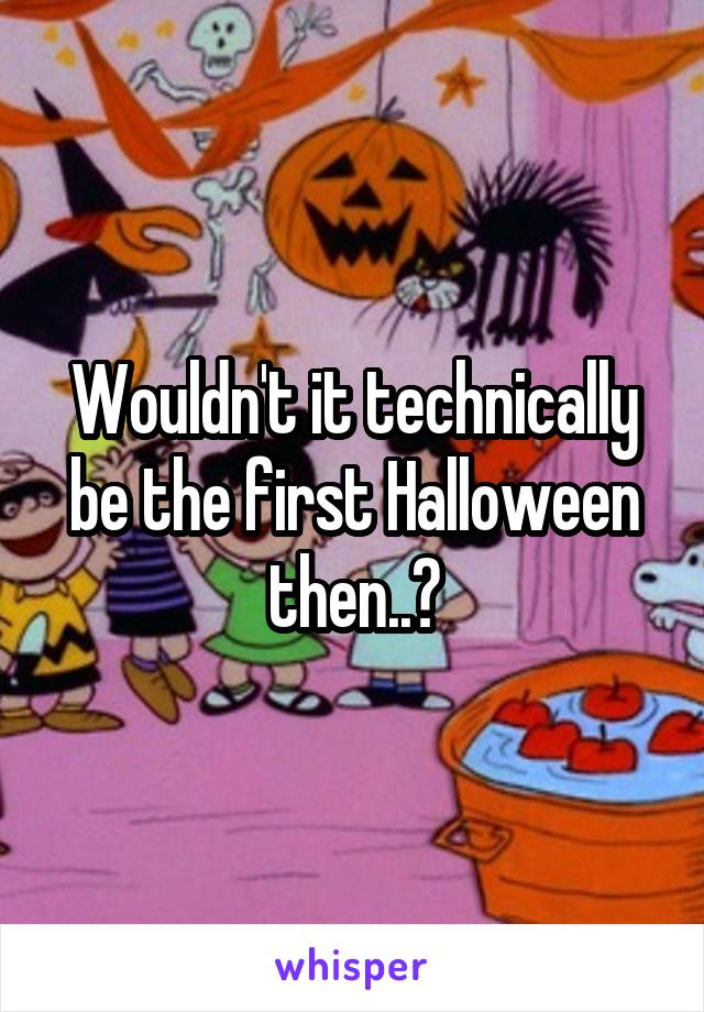 Wouldn't it technically be the first Halloween then..?