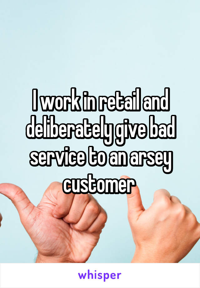 I work in retail and deliberately give bad service to an arsey customer 
