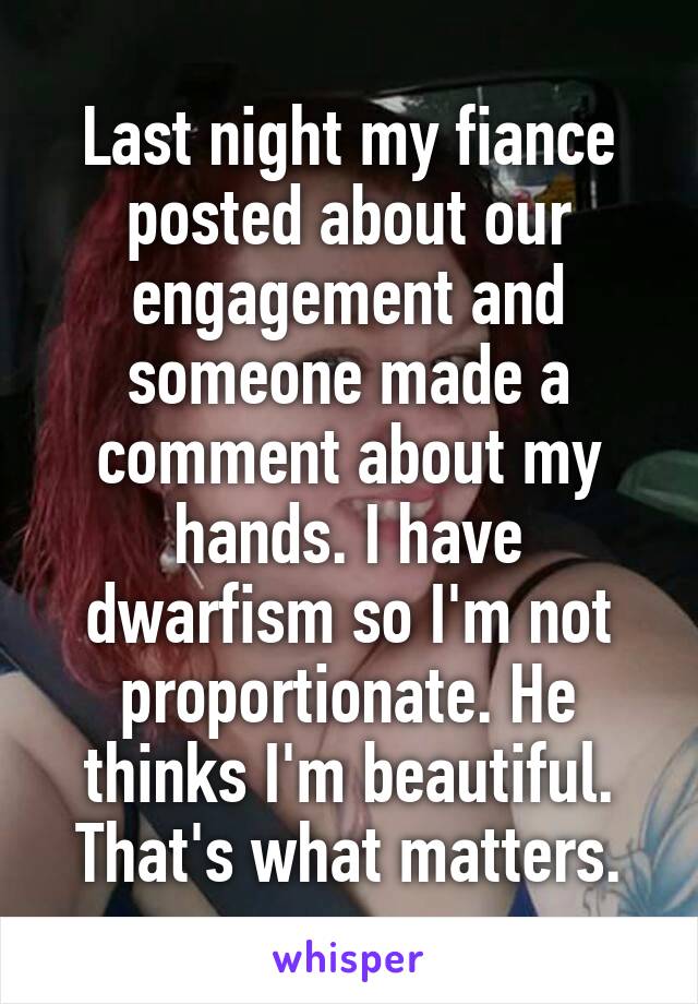 Last night my fiance posted about our engagement and someone made a comment about my hands. I have dwarfism so I'm not proportionate. He thinks I'm beautiful. That's what matters.