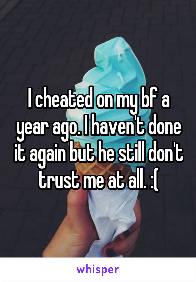 I cheated on my bf a year ago. I haven't done it again but he still don't trust me at all. :(