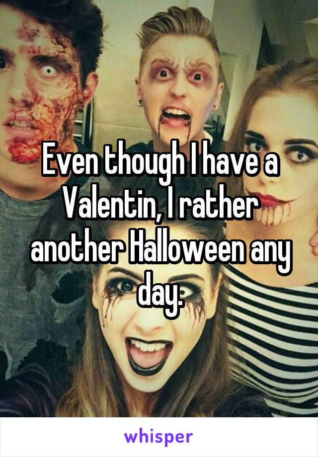 Even though I have a Valentin, I rather another Halloween any day.