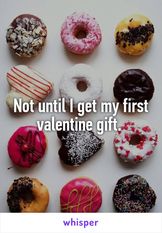 Not until I get my first valentine gift. 