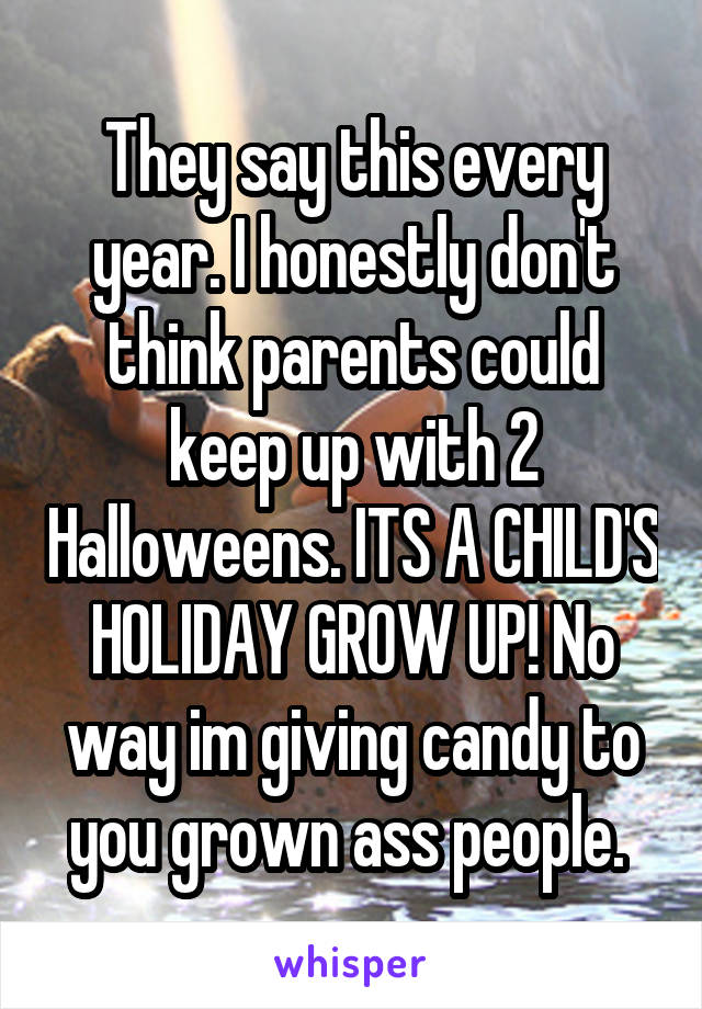 They say this every year. I honestly don't think parents could keep up with 2 Halloweens. ITS A CHILD'S HOLIDAY GROW UP! No way im giving candy to you grown ass people. 