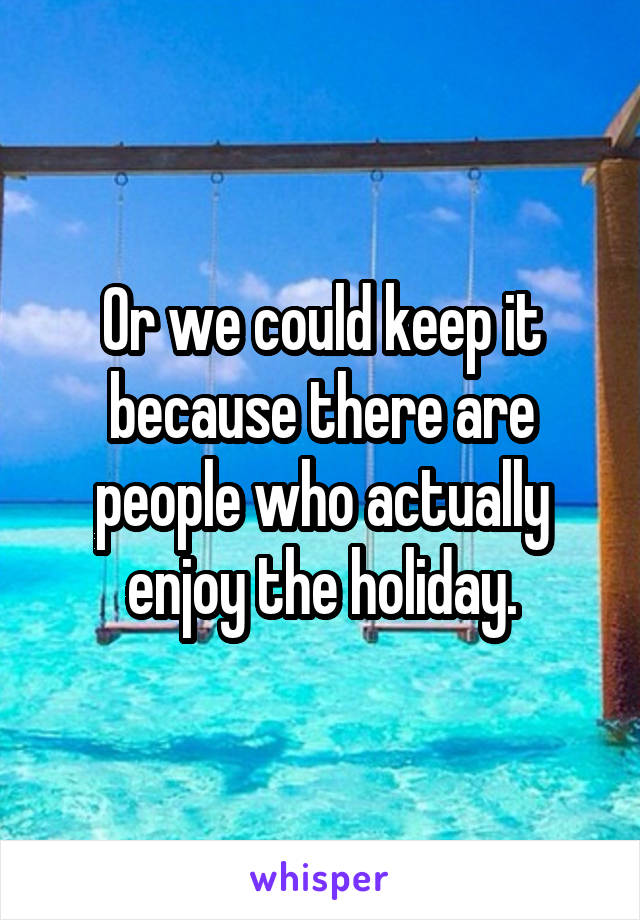 Or we could keep it because there are people who actually enjoy the holiday.