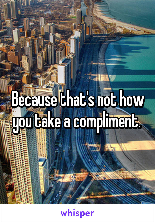 Because that's not how you take a compliment. 