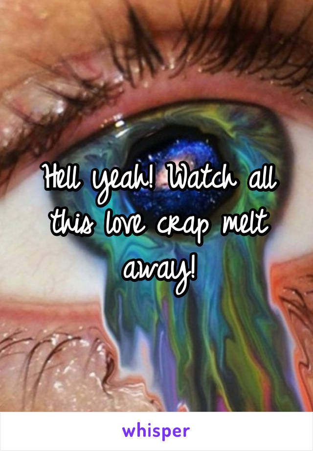 Hell yeah! Watch all this love crap melt away!