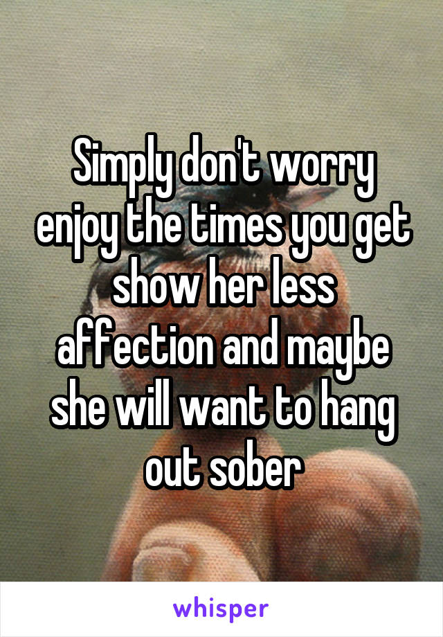 Simply don't worry enjoy the times you get show her less affection and maybe she will want to hang out sober