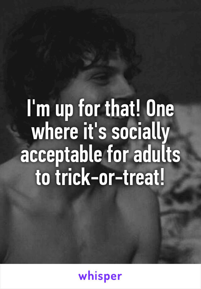 I'm up for that! One where it's socially acceptable for adults to trick-or-treat!