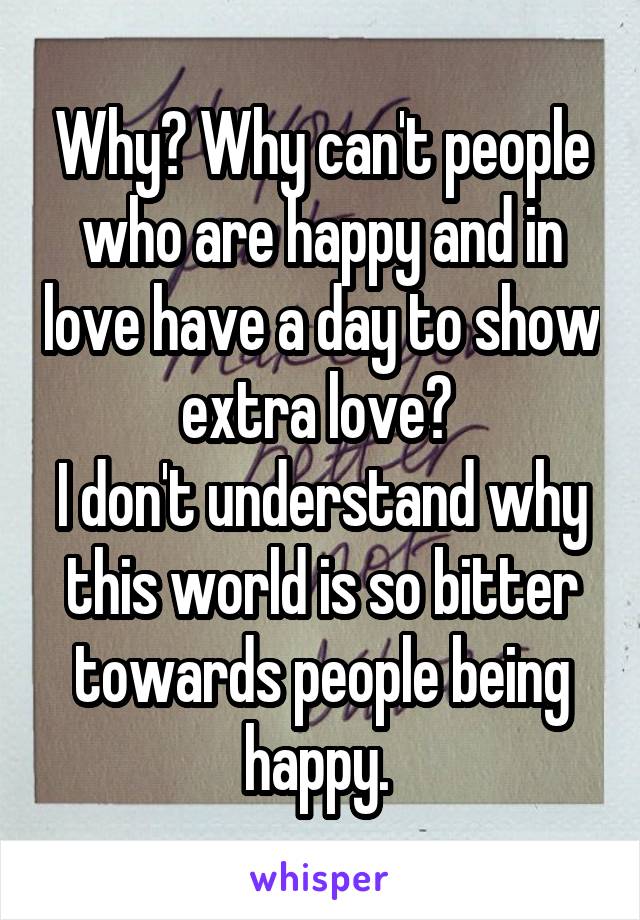 Why? Why can't people who are happy and in love have a day to show extra love? 
I don't understand why this world is so bitter towards people being happy. 