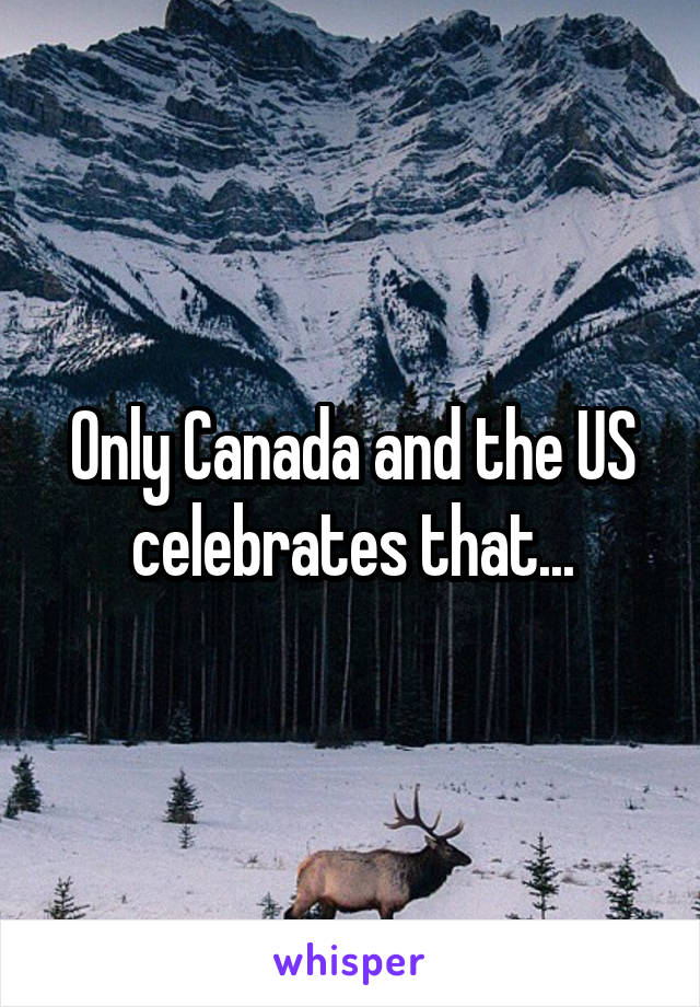 Only Canada and the US celebrates that...