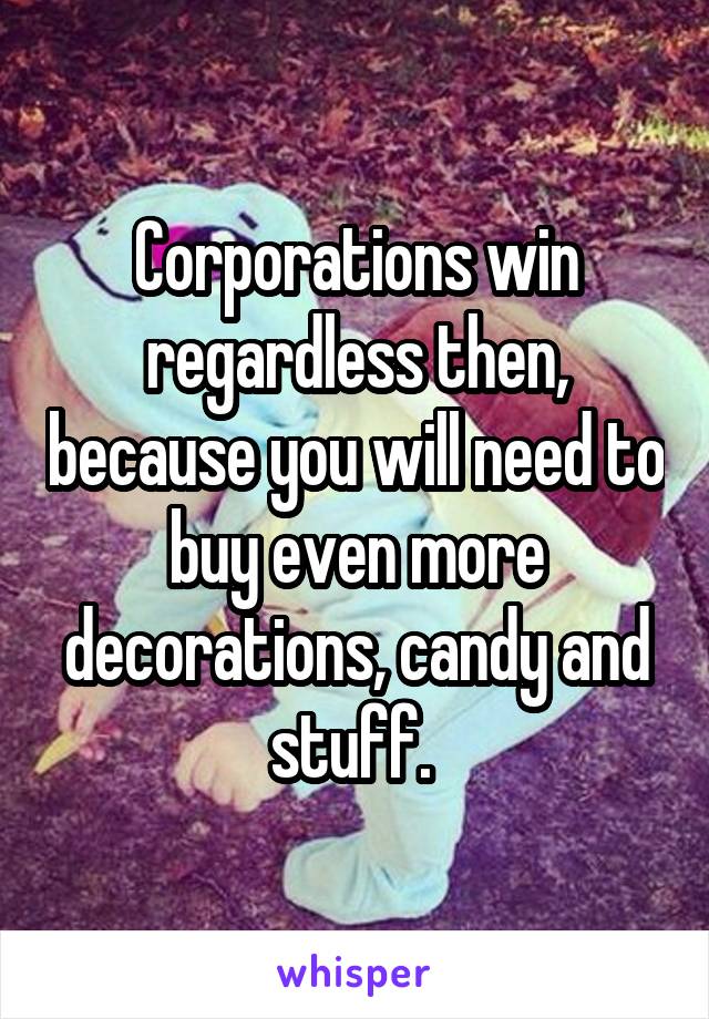 Corporations win regardless then, because you will need to buy even more decorations, candy and stuff. 