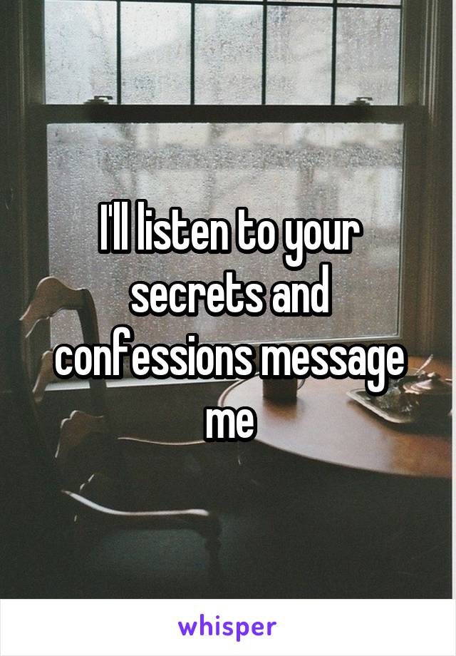I'll listen to your secrets and confessions message me
