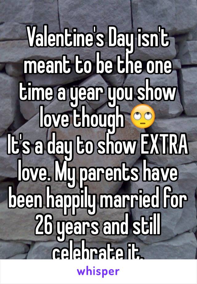 Valentine's Day isn't meant to be the one time a year you show love though 🙄
It's a day to show EXTRA love. My parents have been happily married for 26 years and still celebrate it. 