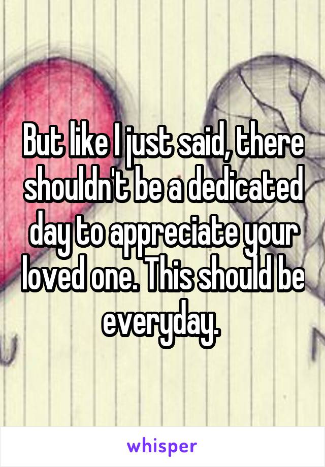 But like I just said, there shouldn't be a dedicated day to appreciate your loved one. This should be everyday. 