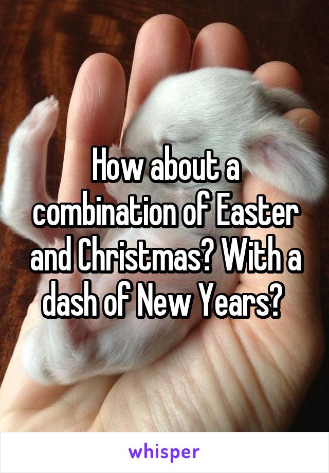 How about a combination of Easter and Christmas? With a dash of New Years? 