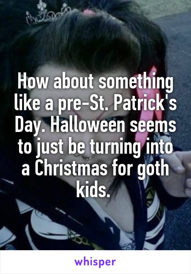 How about something like a pre-St. Patrick's Day. Halloween seems to just be turning into a Christmas for goth kids. 