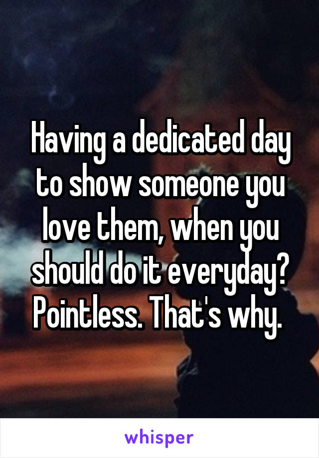 Having a dedicated day to show someone you love them, when you should do it everyday? Pointless. That's why. 