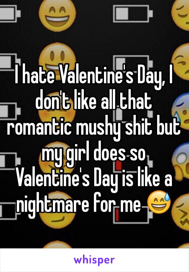 I hate Valentine's Day, I don't like all that romantic mushy shit but my girl does so Valentine's Day is like a nightmare for me 😅