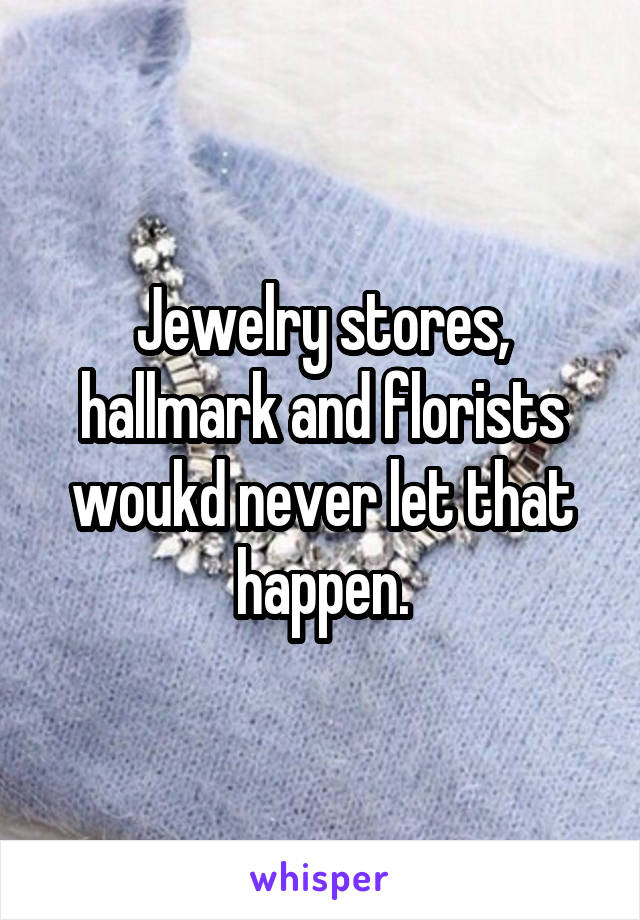 Jewelry stores, hallmark and florists woukd never let that happen.