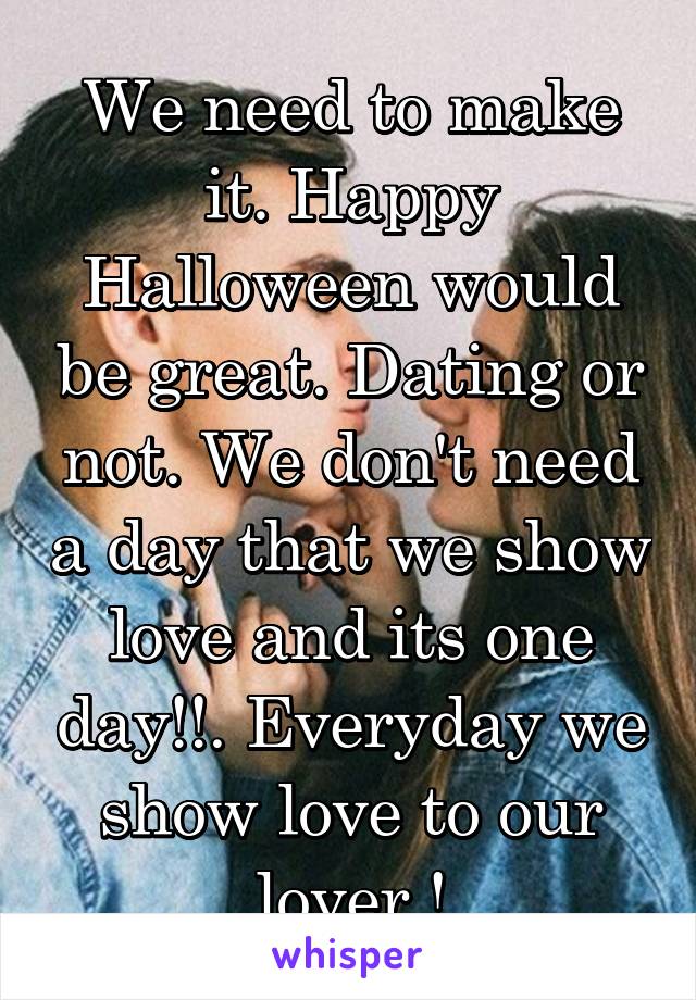 We need to make it. Happy Halloween would be great. Dating or not. We don't need a day that we show love and its one day!!. Everyday we show love to our lover !