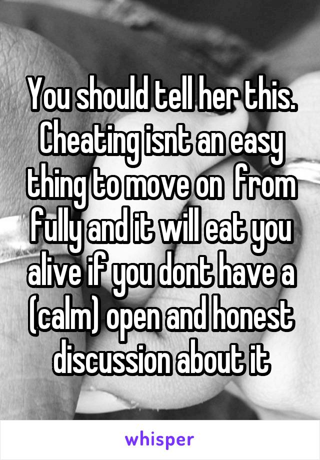 You should tell her this. Cheating isnt an easy thing to move on  from fully and it will eat you alive if you dont have a (calm) open and honest discussion about it