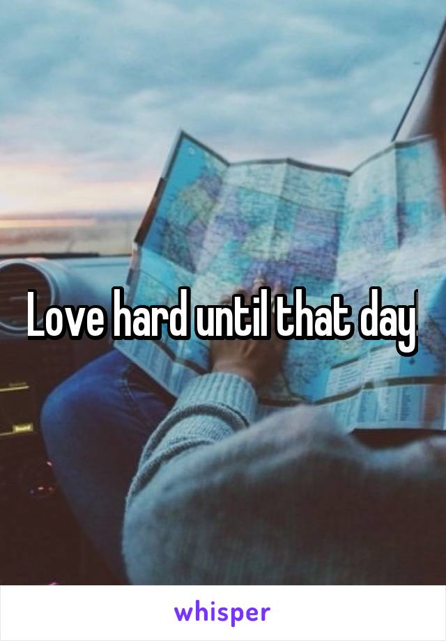 Love hard until that day!
