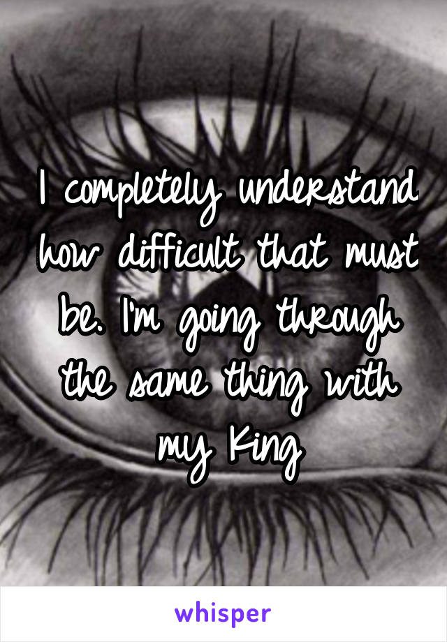 I completely understand how difficult that must be. I'm going through the same thing with my King