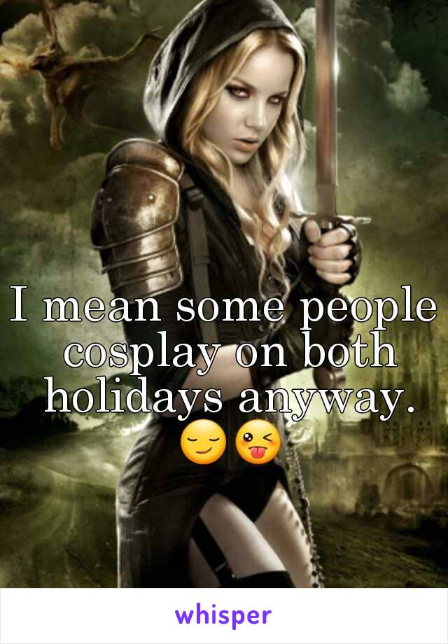 I mean some people cosplay on both holidays anyway. 😏😜