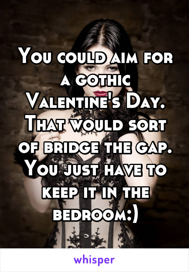 You could aim for a gothic Valentine's Day. That would sort of bridge the gap. You just have to keep it in the bedroom:)