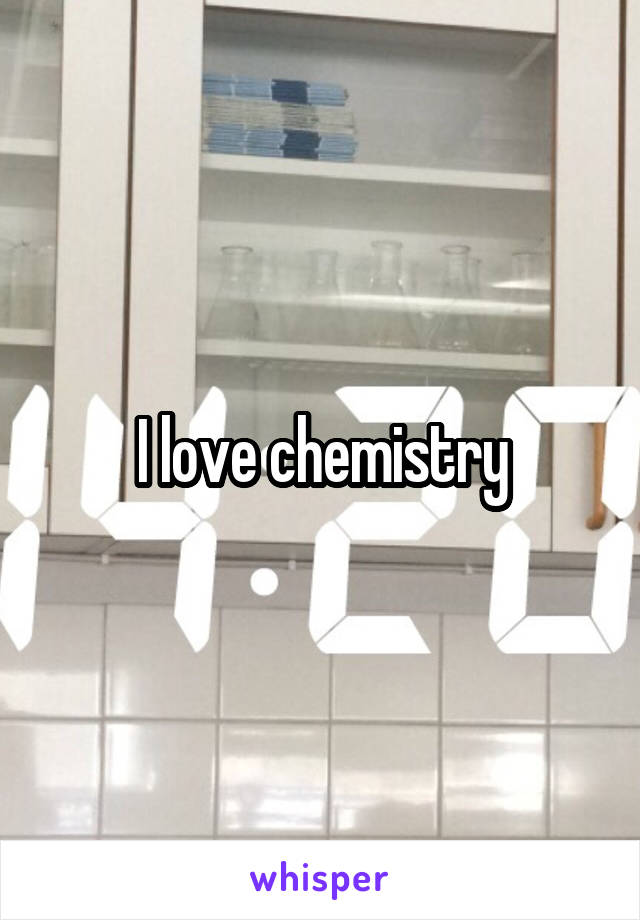 I love chemistry