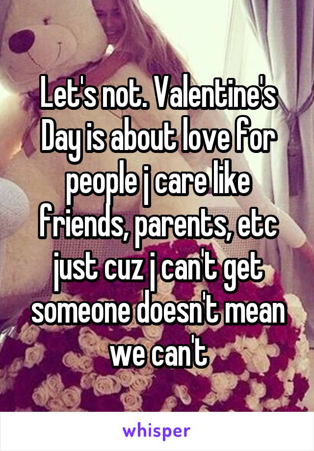 Let's not. Valentine's Day is about love for people j care like friends, parents, etc just cuz j can't get someone doesn't mean we can't