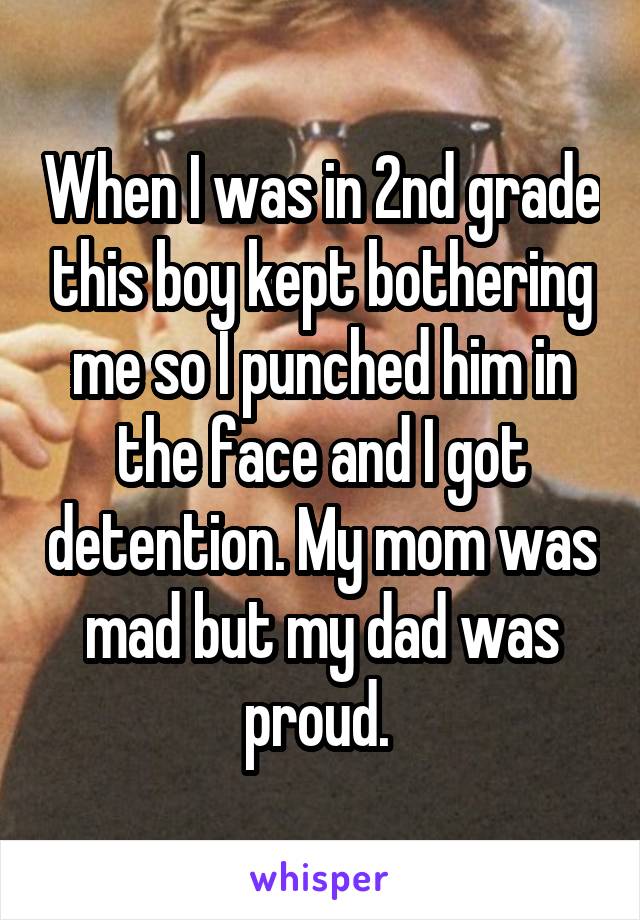 When I was in 2nd grade this boy kept bothering me so I punched him in the face and I got detention. My mom was mad but my dad was proud. 