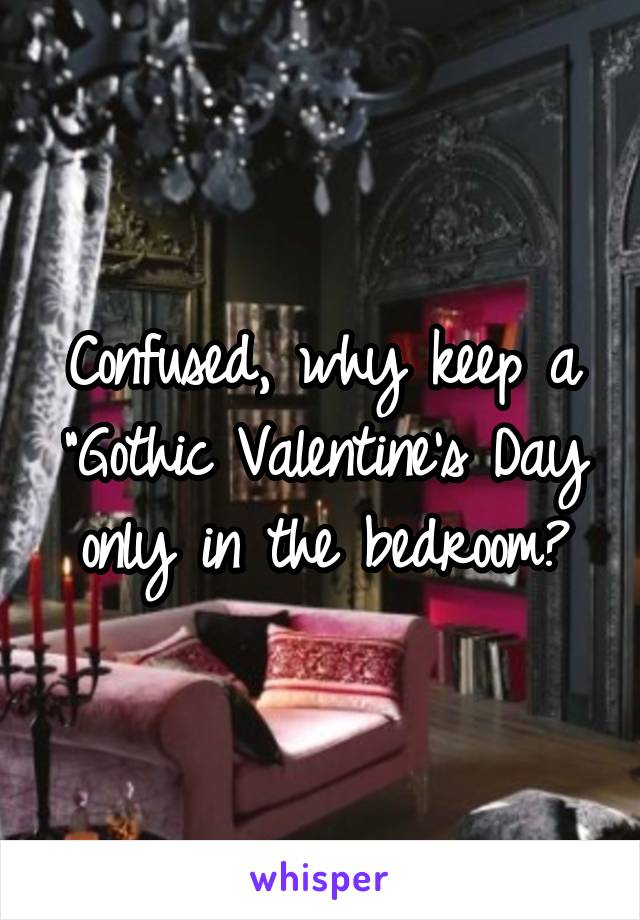 Confused, why keep a "Gothic Valentine's Day only in the bedroom?