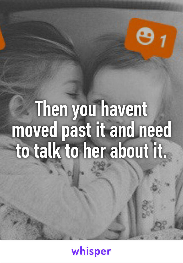 Then you havent moved past it and need to talk to her about it.