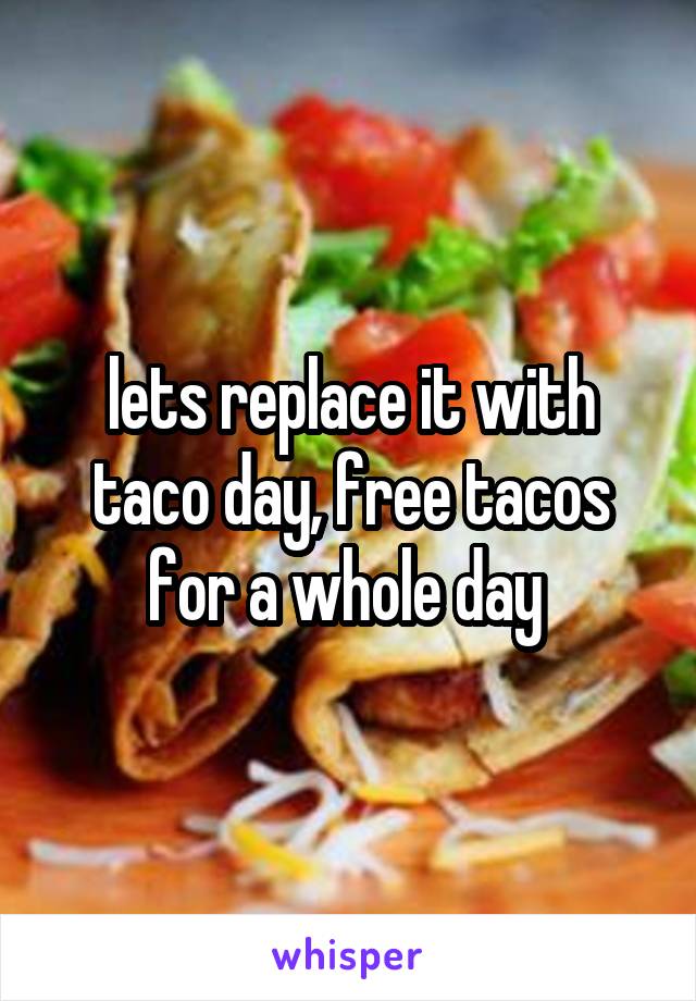 lets replace it with taco day, free tacos for a whole day 