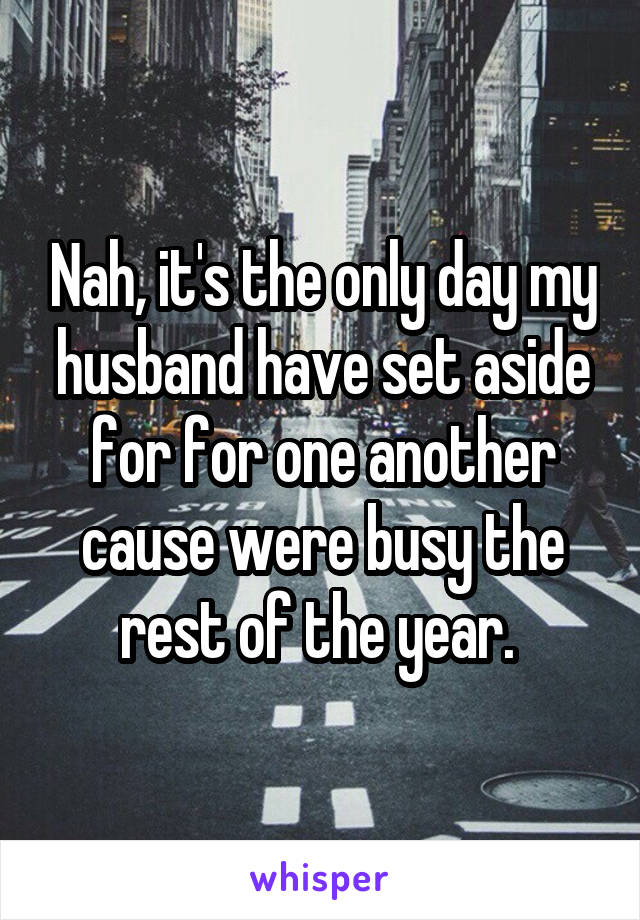 Nah, it's the only day my husband have set aside for for one another cause were busy the rest of the year. 