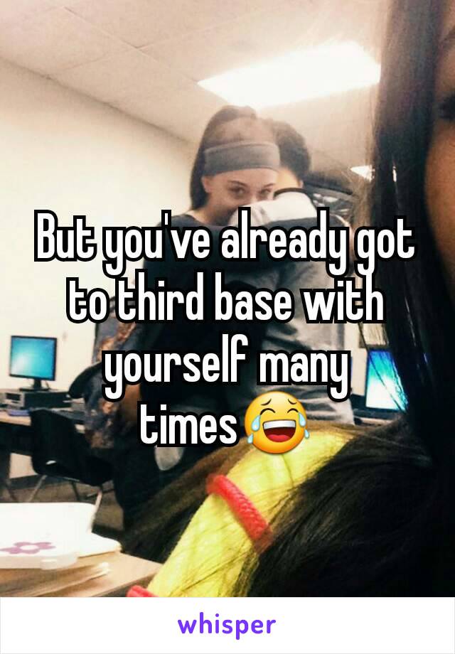 But you've already got to third base with yourself many times😂