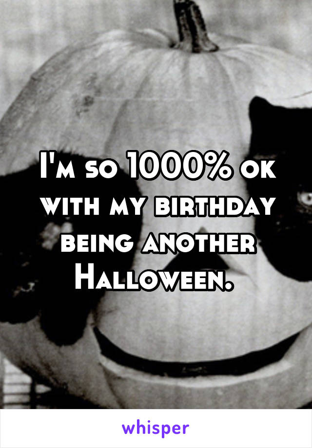 I'm so 1000% ok with my birthday being another Halloween. 