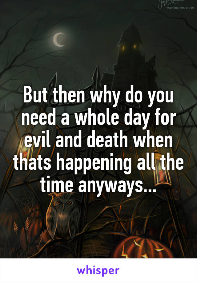 But then why do you need a whole day for evil and death when thats happening all the time anyways...