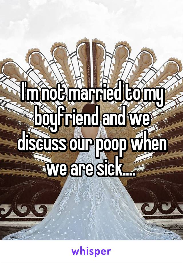 I'm not married to my boyfriend and we discuss our poop when we are sick.... 