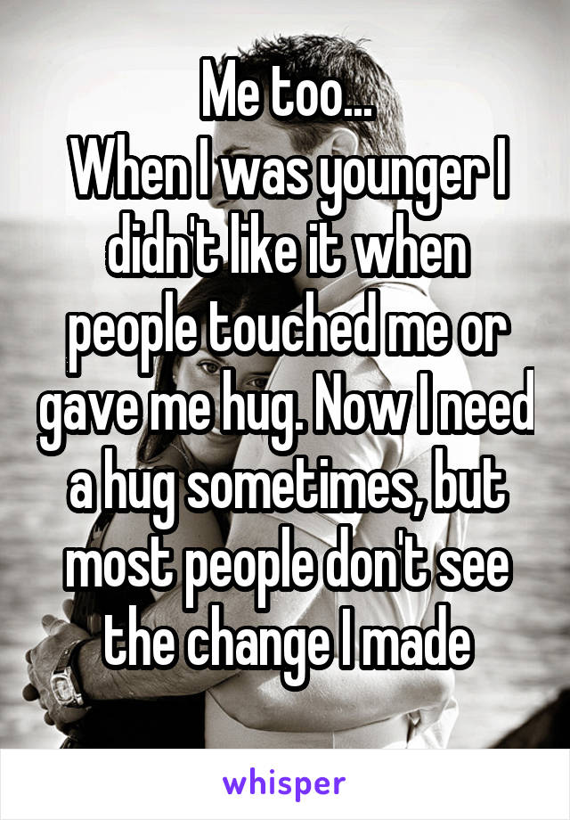Me too...
When I was younger I didn't like it when people touched me or gave me hug. Now I need a hug sometimes, but most people don't see the change I made
