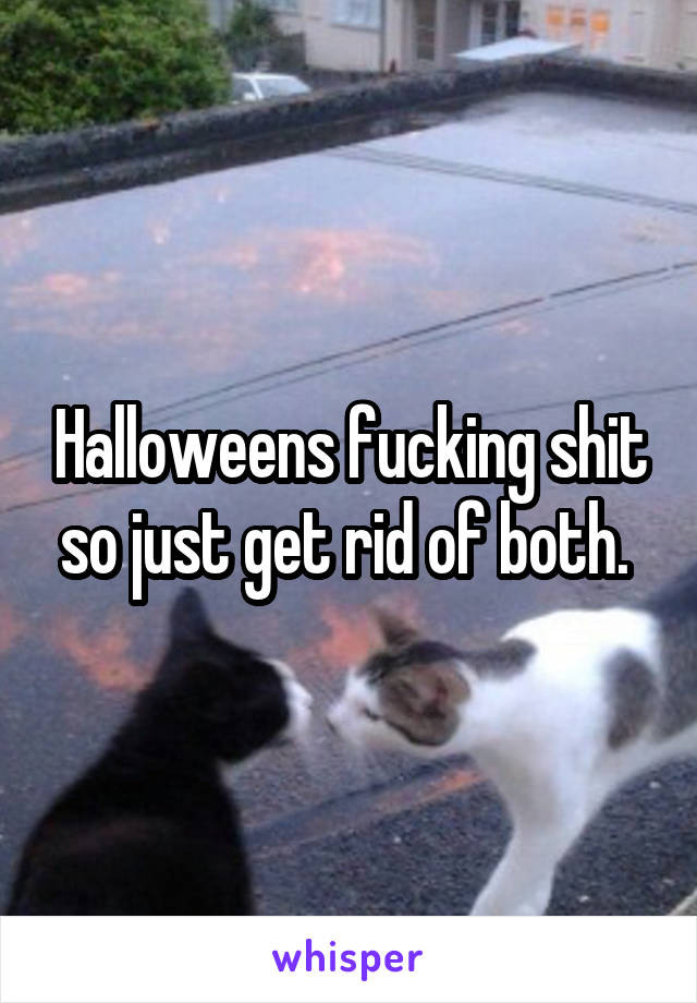 Halloweens fucking shit so just get rid of both. 