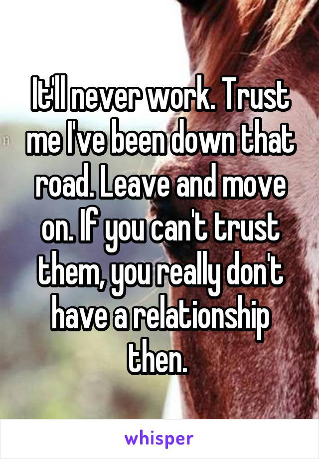 It'll never work. Trust me I've been down that road. Leave and move on. If you can't trust them, you really don't have a relationship then. 