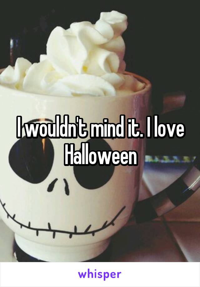 I wouldn't mind it. I love Halloween