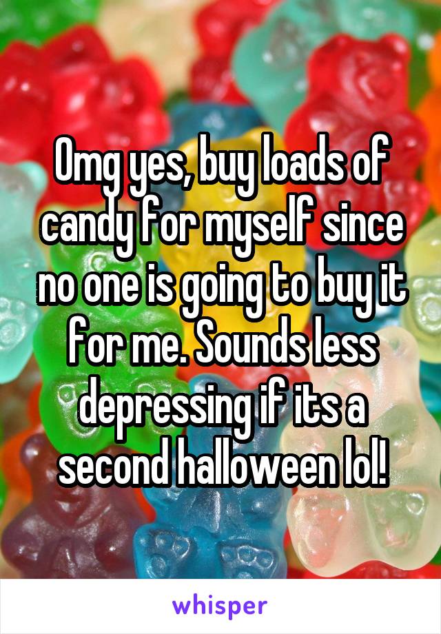 Omg yes, buy loads of candy for myself since no one is going to buy it for me. Sounds less depressing if its a second halloween lol!